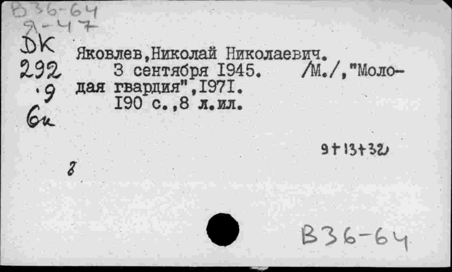 ﻿- *• дК 2.92,
Яковлев,Николай Николаевич 3 сентября 1945.
дая гвардия",1971.
190 с. ,8 л. ил.
/М./,"Моло-
91-